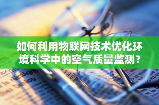 如何利用物联网技术优化环境科学中的空气质量监测？