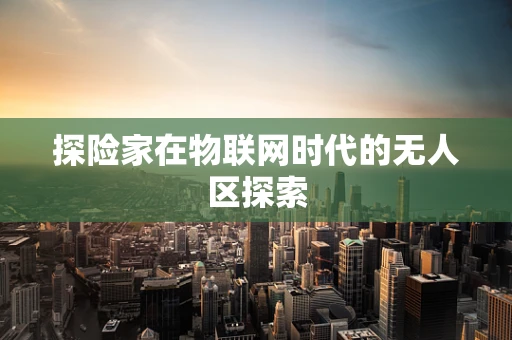 探险家在物联网时代的无人区探索