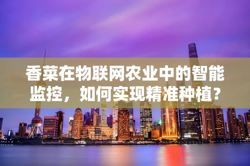 香菜在物联网农业中的智能监控，如何实现精准种植？