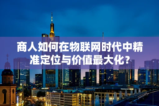 商人如何在物联网时代中精准定位与价值最大化？