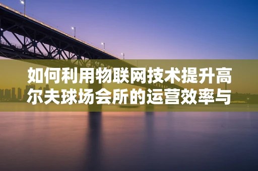 如何利用物联网技术提升高尔夫球场会所的运营效率与用户体验？
