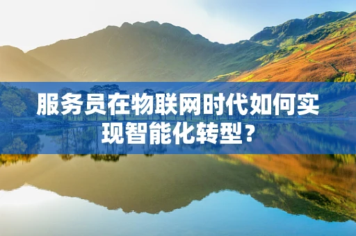 服务员在物联网时代如何实现智能化转型？