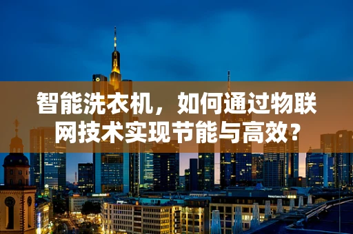 智能洗衣机，如何通过物联网技术实现节能与高效？