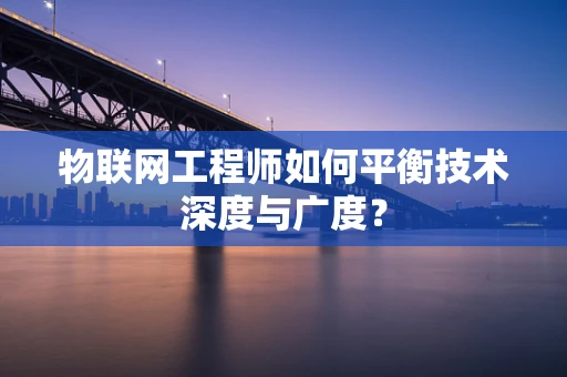 物联网工程师如何平衡技术深度与广度？