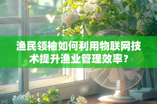 渔民领袖如何利用物联网技术提升渔业管理效率？