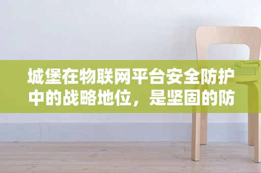 城堡在物联网平台安全防护中的战略地位，是坚固的防线还是过时的象征？