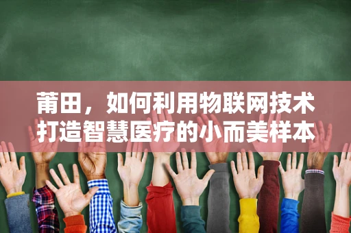 莆田，如何利用物联网技术打造智慧医疗的小而美样本？
