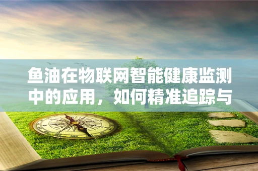 鱼油在物联网智能健康监测中的应用，如何精准追踪与优化？