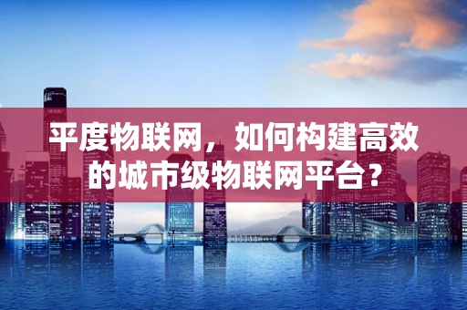 平度物联网，如何构建高效的城市级物联网平台？