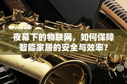 夜幕下的物联网，如何保障智能家居的安全与效率？