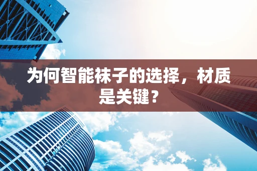 为何智能袜子的选择，材质是关键？