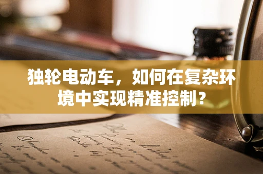 独轮电动车，如何在复杂环境中实现精准控制？