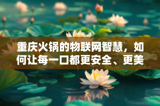 重庆火锅的物联网智慧，如何让每一口都更安全、更美味？