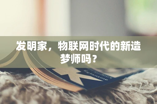 发明家，物联网时代的新造梦师吗？