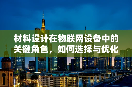 材料设计在物联网设备中的关键角色，如何选择与优化？