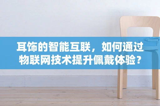 耳饰的智能互联，如何通过物联网技术提升佩戴体验？