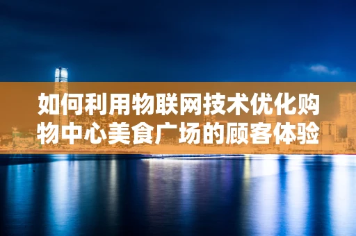 如何利用物联网技术优化购物中心美食广场的顾客体验？