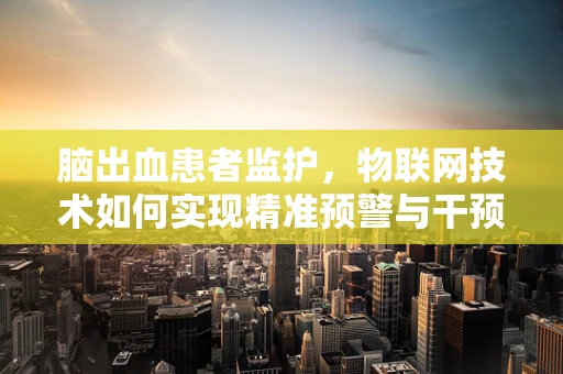 脑出血患者监护，物联网技术如何实现精准预警与干预？
