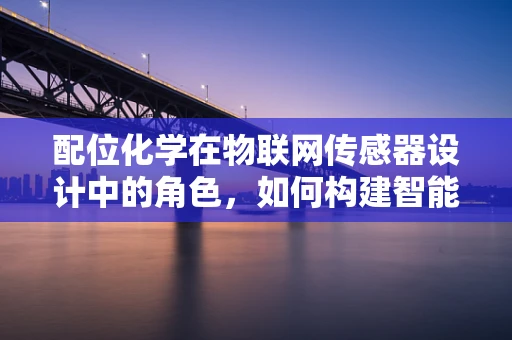 配位化学在物联网传感器设计中的角色，如何构建智能连接的桥梁？