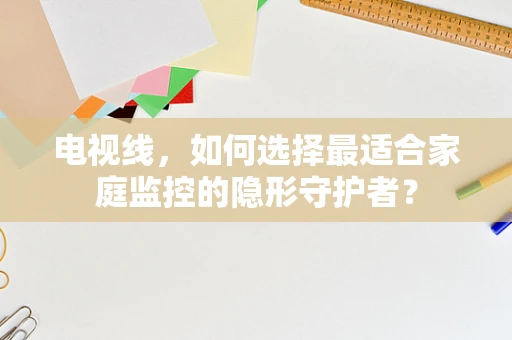 电视线，如何选择最适合家庭监控的隐形守护者？