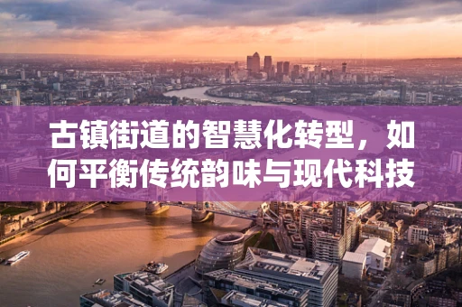 古镇街道的智慧化转型，如何平衡传统韵味与现代科技？
