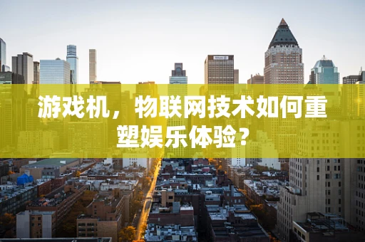 游戏机，物联网技术如何重塑娱乐体验？