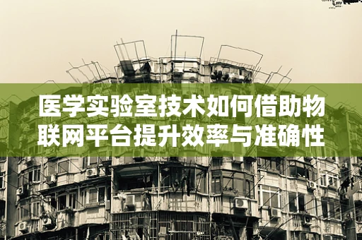 医学实验室技术如何借助物联网平台提升效率与准确性？