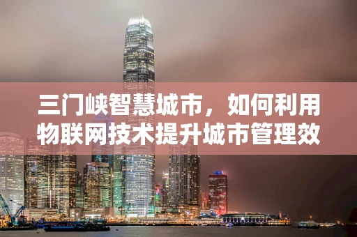 三门峡智慧城市，如何利用物联网技术提升城市管理效率？