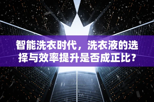 智能洗衣时代，洗衣液的选择与效率提升是否成正比？