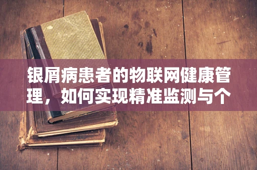 银屑病患者的物联网健康管理，如何实现精准监测与个性化治疗？