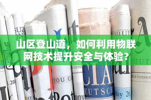 山区登山道，如何利用物联网技术提升安全与体验？