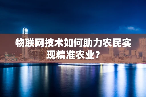 物联网技术如何助力农民实现精准农业？