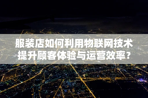 服装店如何利用物联网技术提升顾客体验与运营效率？