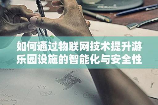 如何通过物联网技术提升游乐园设施的智能化与安全性？