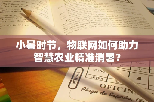 小暑时节，物联网如何助力智慧农业精准消暑？
