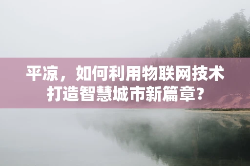 平凉，如何利用物联网技术打造智慧城市新篇章？