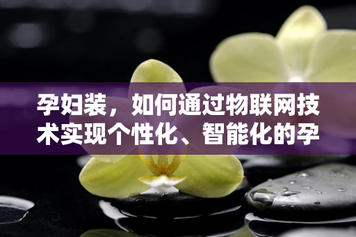 孕妇装，如何通过物联网技术实现个性化、智能化的孕期穿搭？