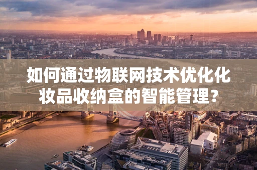 如何通过物联网技术优化化妆品收纳盒的智能管理？