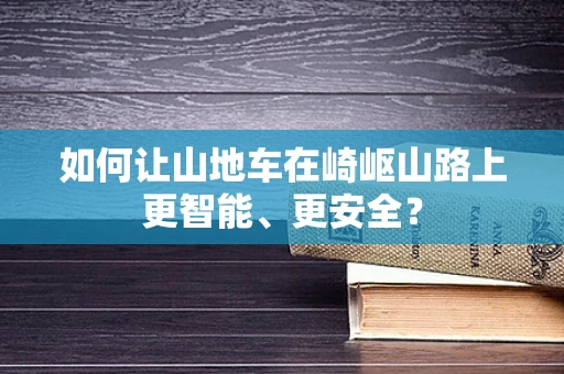 如何让山地车在崎岖山路上更智能、更安全？