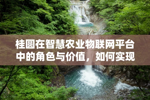 桂圆在智慧农业物联网平台中的角色与价值，如何实现精准监控与高效管理？