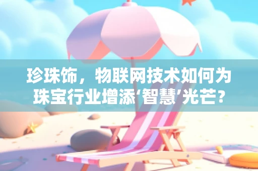 珍珠饰，物联网技术如何为珠宝行业增添‘智慧’光芒？