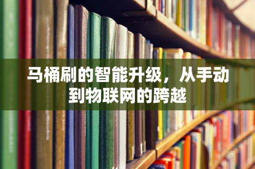 马桶刷的智能升级，从手动到物联网的跨越