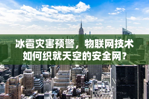 冰雹灾害预警，物联网技术如何织就天空的安全网？