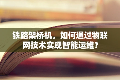 铁路架桥机，如何通过物联网技术实现智能运维？