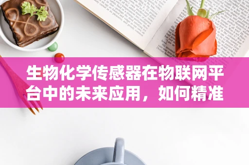 生物化学传感器在物联网平台中的未来应用，如何精准捕捉生命信号？