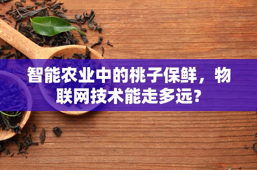 智能农业中的桃子保鲜，物联网技术能走多远？