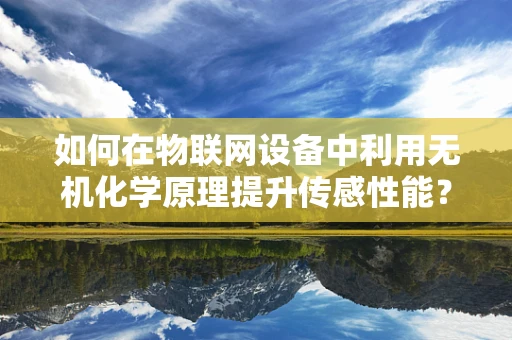 如何在物联网设备中利用无机化学原理提升传感性能？