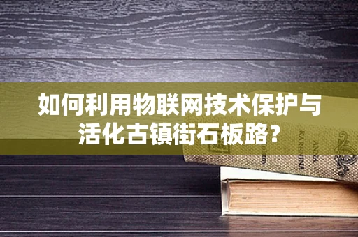 如何利用物联网技术保护与活化古镇街石板路？