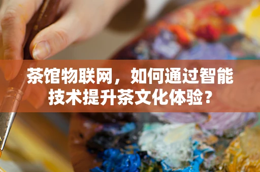 茶馆物联网，如何通过智能技术提升茶文化体验？
