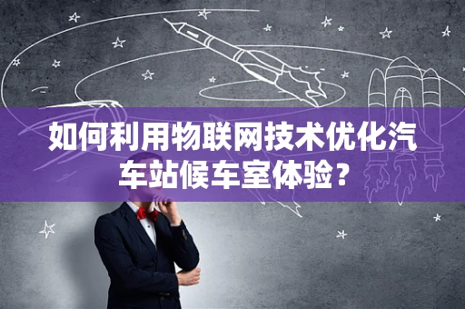 如何利用物联网技术优化汽车站候车室体验？